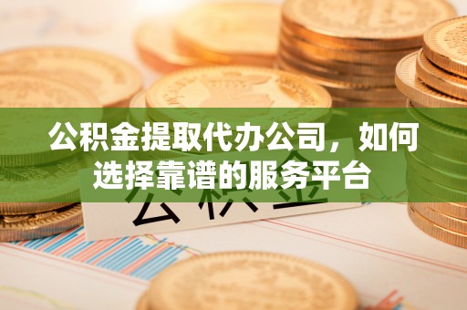 安多公积金提取代办公司，如何选择靠谱的服务平台