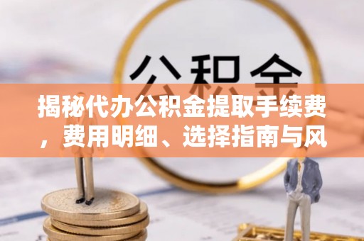 安多揭秘代办公积金提取手续费，费用明细、选择指南与风险防范