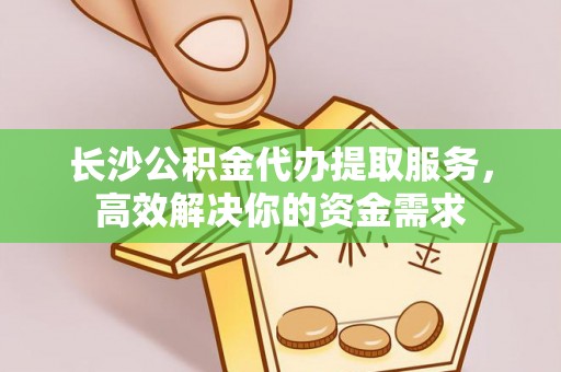 安多长沙公积金代办提取服务，高效解决你的资金需求