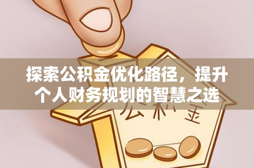 安多探索公积金优化路径，提升个人财务规划的智慧之选