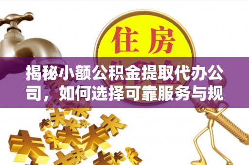 安多揭秘小额公积金提取代办公司，如何选择可靠服务与规避风险