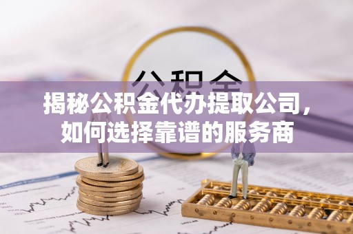 安多揭秘公积金代办提取公司，如何选择靠谱的服务商