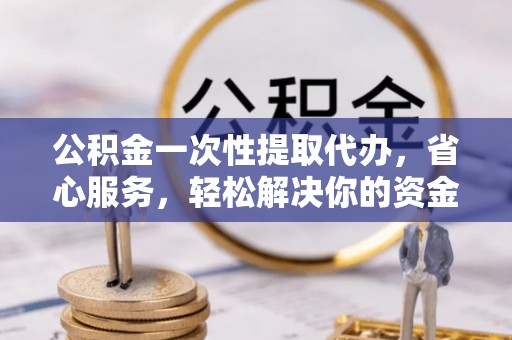 安多公积金一次性提取代办，省心服务，轻松解决你的资金需求