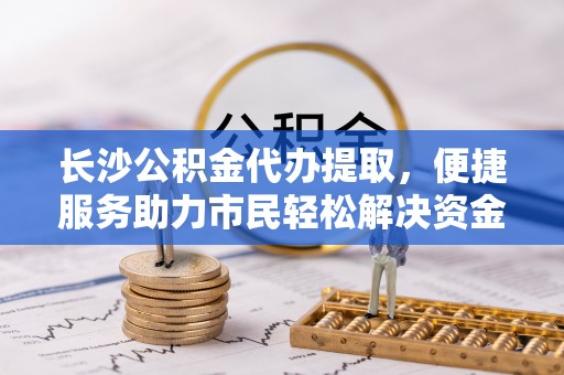 安多长沙公积金代办提取，便捷服务助力市民轻松解决资金需求