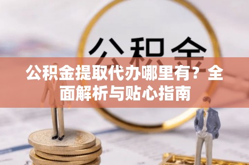 安多公积金提取代办哪里有？全面解析与贴心指南