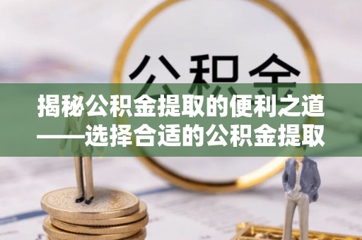 安多揭秘公积金提取的便利之道——选择合适的公积金提取代办公司是关键