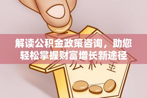 安多解读公积金政策咨询，助您轻松掌握财富增长新途径