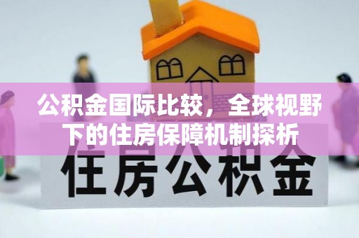 安多公积金国际比较，全球视野下的住房保障机制探析