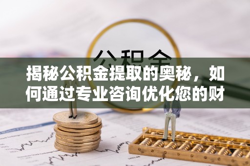 安多揭秘公积金提取的奥秘，如何通过专业咨询优化您的财务规划