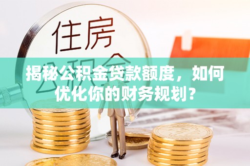 安多揭秘公积金贷款额度，如何优化你的财务规划？