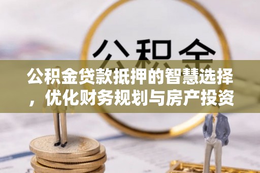 安多公积金贷款抵押的智慧选择，优化财务规划与房产投资