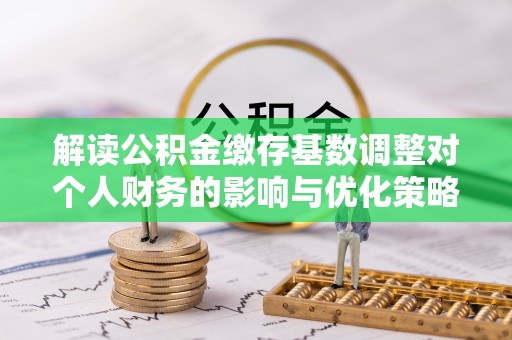 安多解读公积金缴存基数调整对个人财务的影响与优化策略