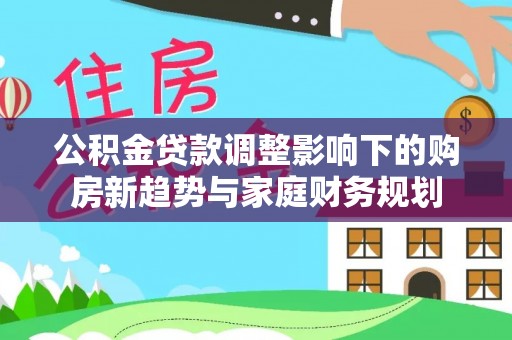 安多公积金贷款调整影响下的购房新趋势与家庭财务规划