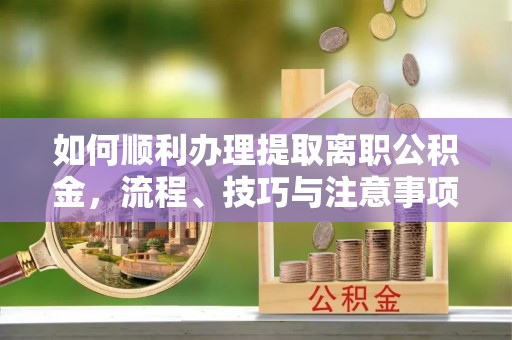 安多如何顺利办理提取离职公积金，流程、技巧与注意事项全解析
