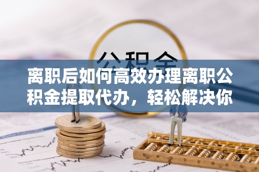 安多离职后如何高效办理离职公积金提取代办，轻松解决你的后顾之忧