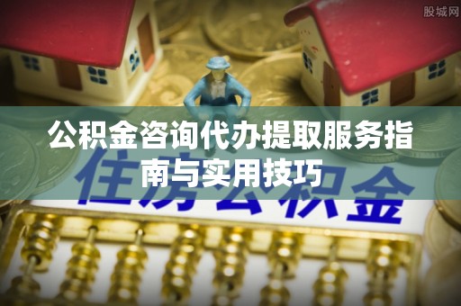 安多公积金咨询代办提取服务指南与实用技巧