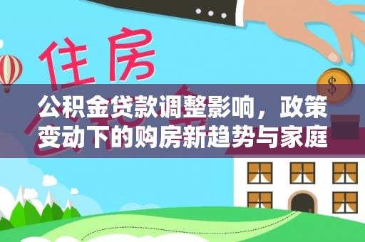 安多公积金贷款调整影响，政策变动下的购房新趋势与家庭财务规划