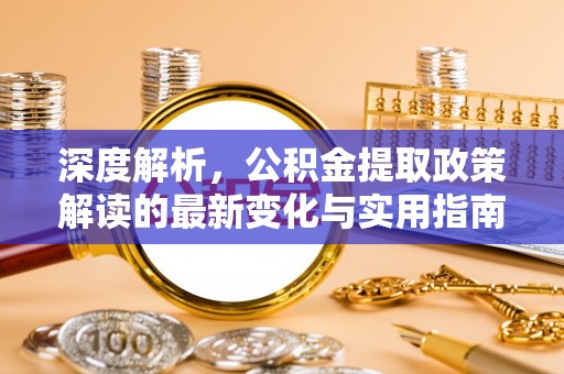安多深度解析，公积金提取政策解读的最新变化与实用指南