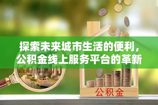 安多探索未来城市生活的便利，公积金线上服务平台的革新与机遇