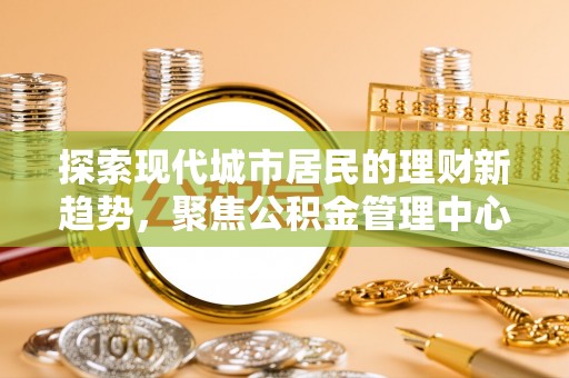 安多探索现代城市居民的理财新趋势，聚焦公积金管理中心的服务创新