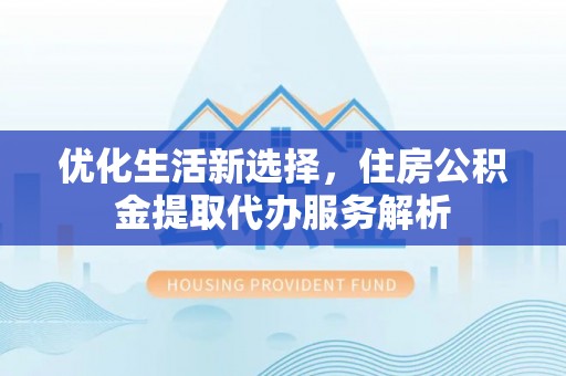 安多优化生活新选择，住房公积金提取代办服务解析