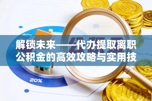 安多解锁未来——代办提取离职公积金的高效攻略与实用技巧