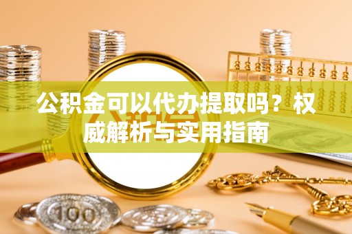 安多公积金可以代办提取吗？权威解析与实用指南