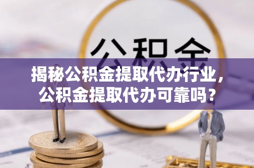 安多揭秘公积金提取代办行业，公积金提取代办可靠吗？