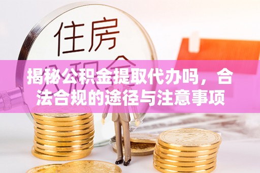 安多揭秘公积金提取代办吗，合法合规的途径与注意事项