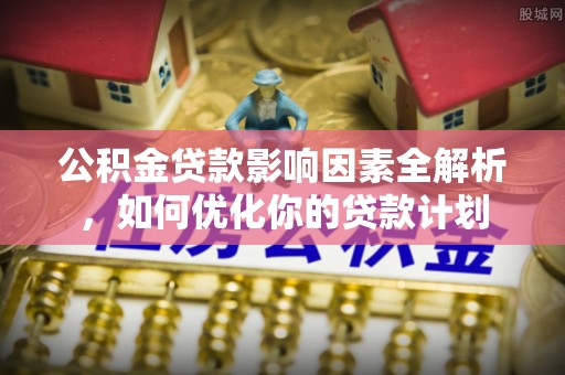 安多公积金贷款影响因素全解析，如何优化你的贷款计划