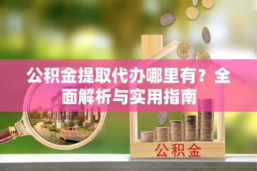 安多公积金提取代办哪里有？全面解析与实用指南