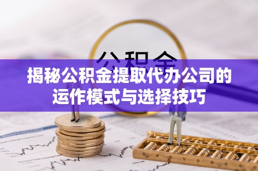 安多揭秘公积金提取代办公司的运作模式与选择技巧