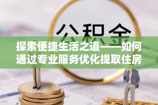 安多探索便捷生活之道——如何通过专业服务优化提取住房公积金代办体验