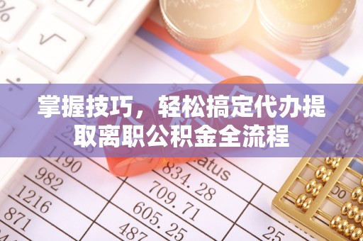 安多掌握技巧，轻松搞定代办提取离职公积金全流程