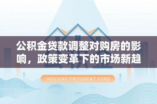 安多公积金贷款调整对购房的影响，政策变革下的市场新趋势