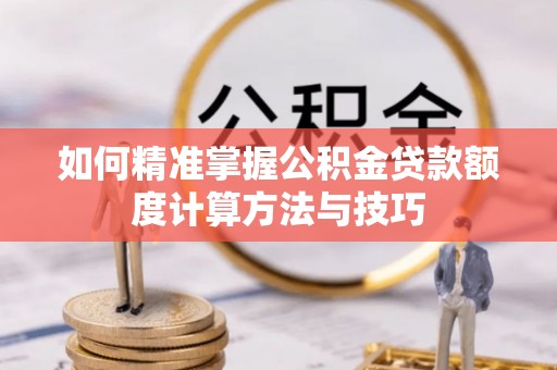 安多如何精准掌握公积金贷款额度计算方法与技巧