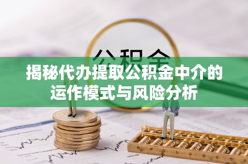 安多揭秘代办提取公积金中介的运作模式与风险分析