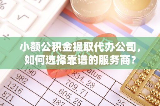 安多小额公积金提取代办公司，如何选择靠谱的服务商？