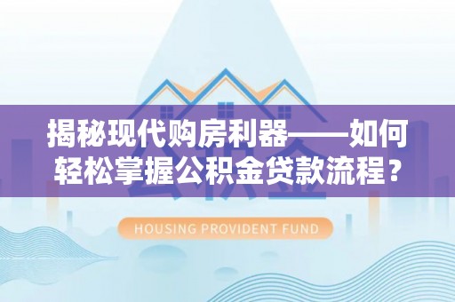 安多揭秘现代购房利器——如何轻松掌握公积金贷款流程？