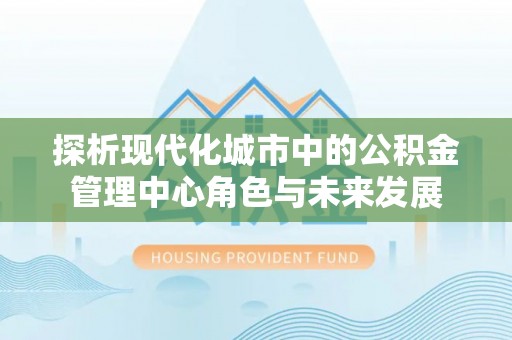 安多探析现代化城市中的公积金管理中心角色与未来发展