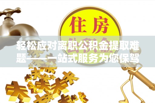 安多轻松应对离职公积金提取难题——一站式服务为您保驾护航
