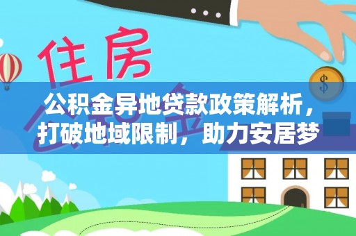 安多公积金异地贷款政策解析，打破地域限制，助力安居梦想