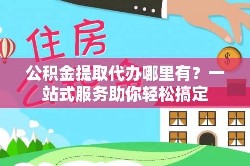 安多公积金提取代办哪里有？一站式服务助你轻松搞定