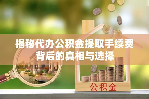安多揭秘代办公积金提取手续费背后的真相与选择