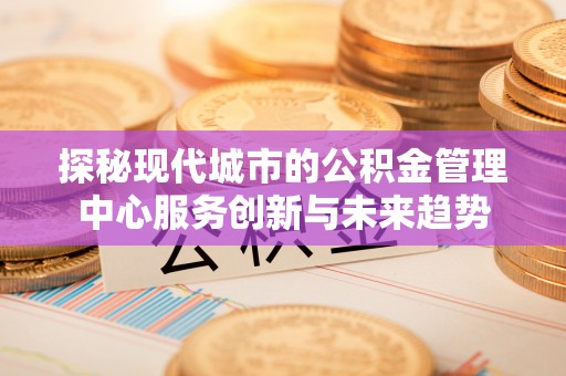 安多探秘现代城市的公积金管理中心服务创新与未来趋势