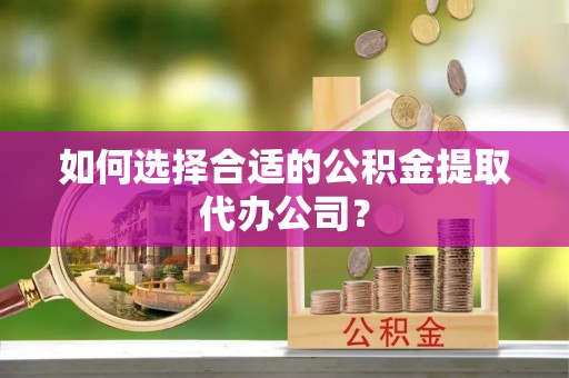 安多如何选择合适的公积金提取代办公司？