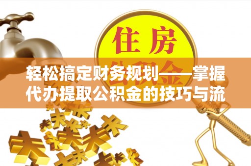 安多轻松搞定财务规划——掌握代办提取公积金的技巧与流程