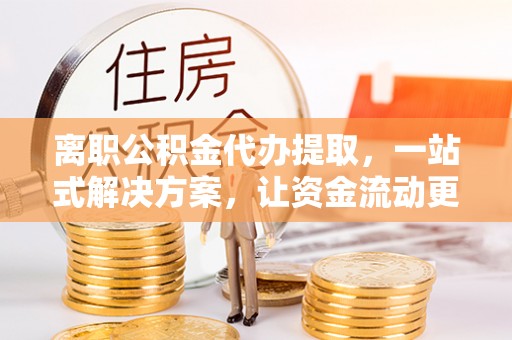 安多离职公积金代办提取，一站式解决方案，让资金流动更便捷