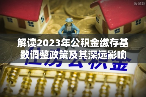 安多解读2023年公积金缴存基数调整政策及其深远影响