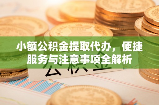 安多小额公积金提取代办，便捷服务与注意事项全解析